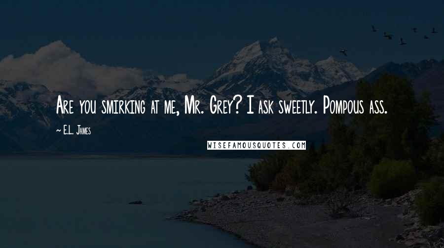 E.L. James Quotes: Are you smirking at me, Mr. Grey? I ask sweetly. Pompous ass.