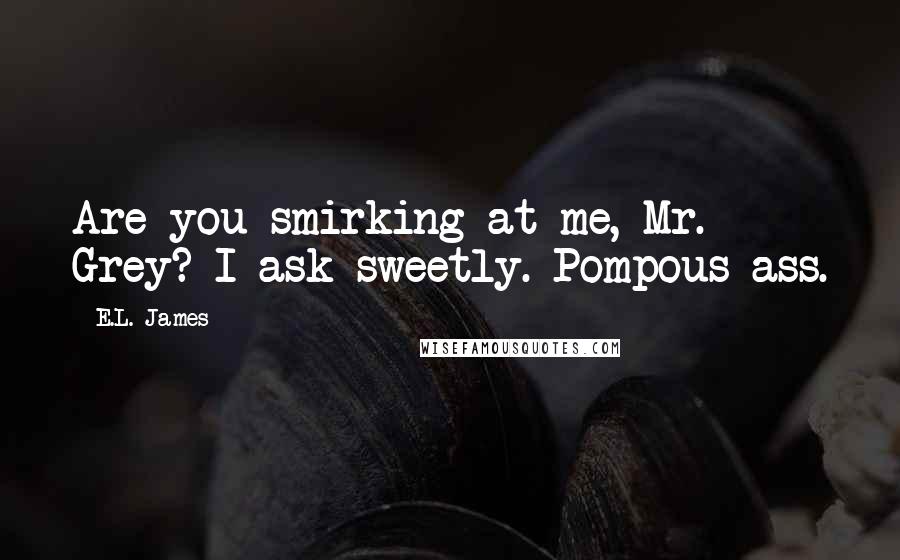 E.L. James Quotes: Are you smirking at me, Mr. Grey? I ask sweetly. Pompous ass.