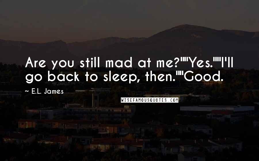 E.L. James Quotes: Are you still mad at me?""Yes.""I'll go back to sleep, then.""Good.