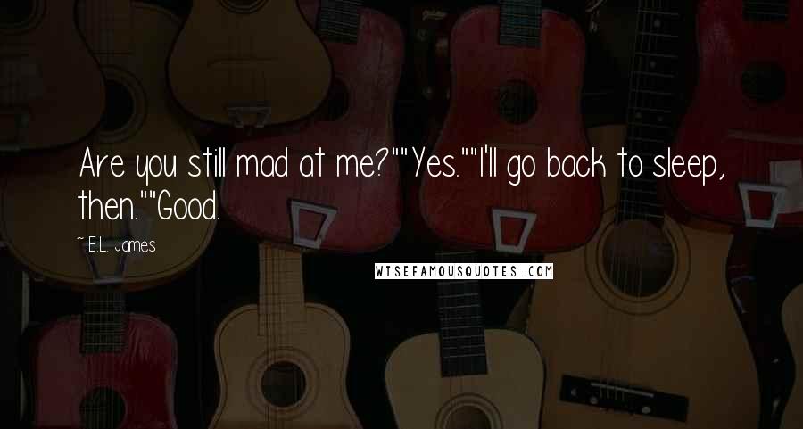 E.L. James Quotes: Are you still mad at me?""Yes.""I'll go back to sleep, then.""Good.