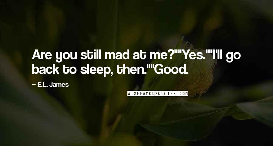 E.L. James Quotes: Are you still mad at me?""Yes.""I'll go back to sleep, then.""Good.