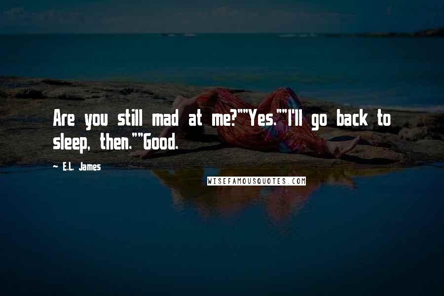 E.L. James Quotes: Are you still mad at me?""Yes.""I'll go back to sleep, then.""Good.