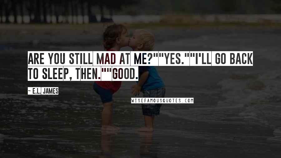 E.L. James Quotes: Are you still mad at me?""Yes.""I'll go back to sleep, then.""Good.