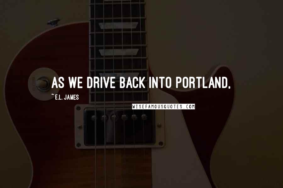 E.L. James Quotes: AS WE DRIVE BACK into Portland,