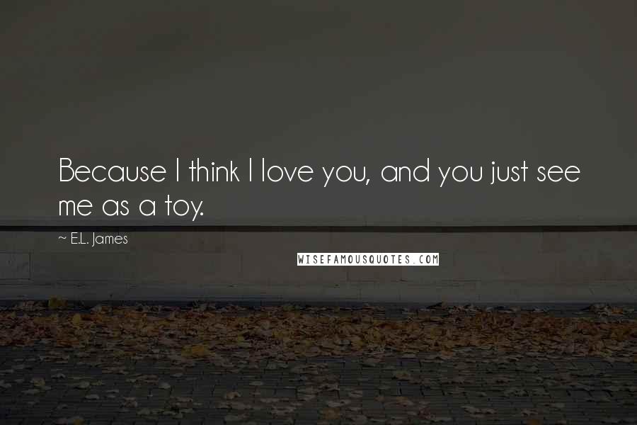 E.L. James Quotes: Because I think I love you, and you just see me as a toy.