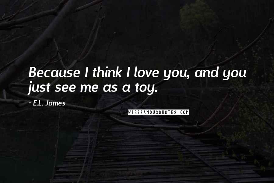 E.L. James Quotes: Because I think I love you, and you just see me as a toy.