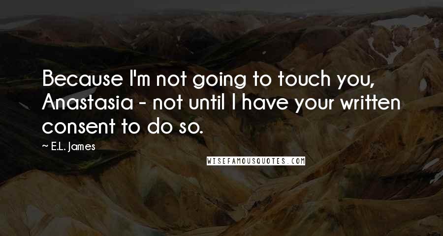 E.L. James Quotes: Because I'm not going to touch you, Anastasia - not until I have your written consent to do so.