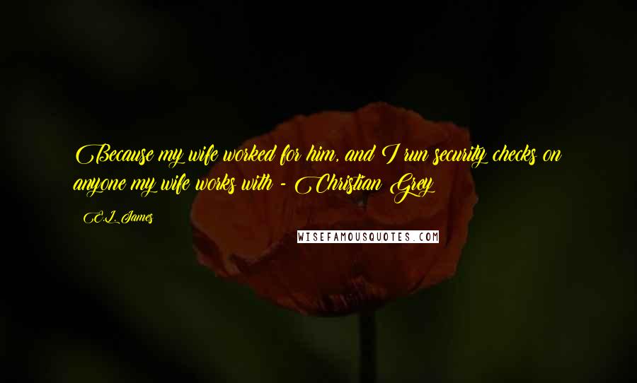 E.L. James Quotes: Because my wife worked for him, and I run security checks on anyone my wife works with - Christian Grey