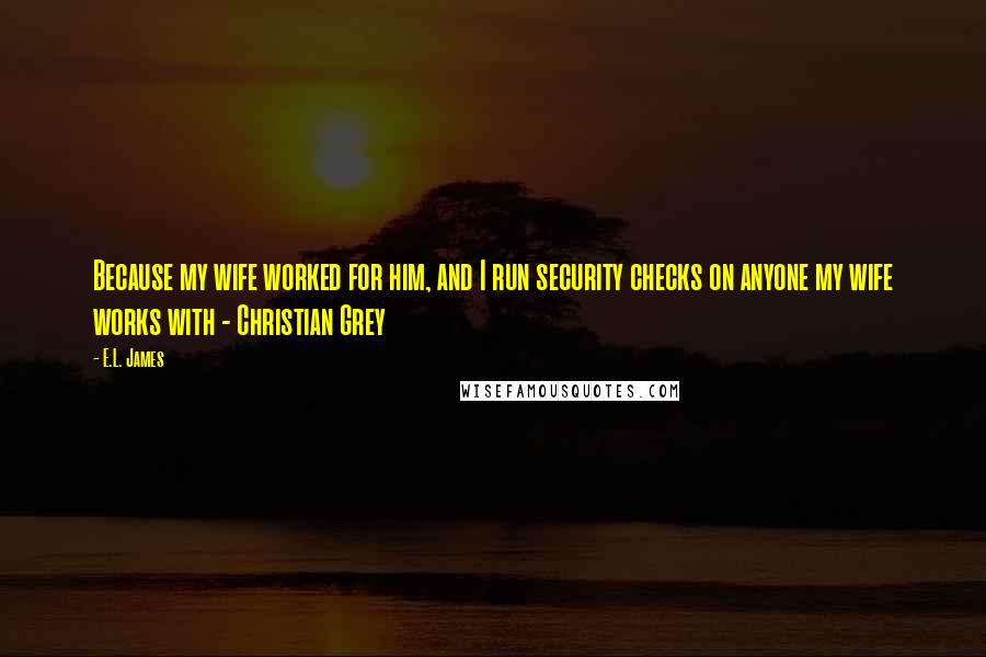 E.L. James Quotes: Because my wife worked for him, and I run security checks on anyone my wife works with - Christian Grey