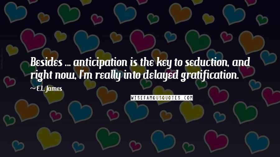 E.L. James Quotes: Besides ... anticipation is the key to seduction, and right now, I'm really into delayed gratification.