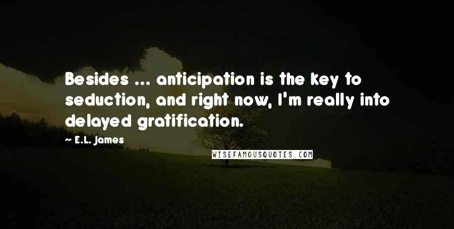 E.L. James Quotes: Besides ... anticipation is the key to seduction, and right now, I'm really into delayed gratification.