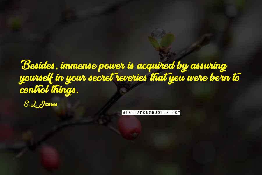 E.L. James Quotes: Besides, immense power is acquired by assuring yourself in your secret reveries that you were born to control things.