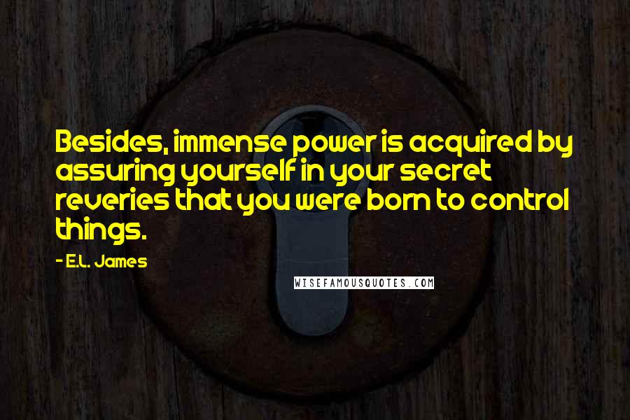 E.L. James Quotes: Besides, immense power is acquired by assuring yourself in your secret reveries that you were born to control things.