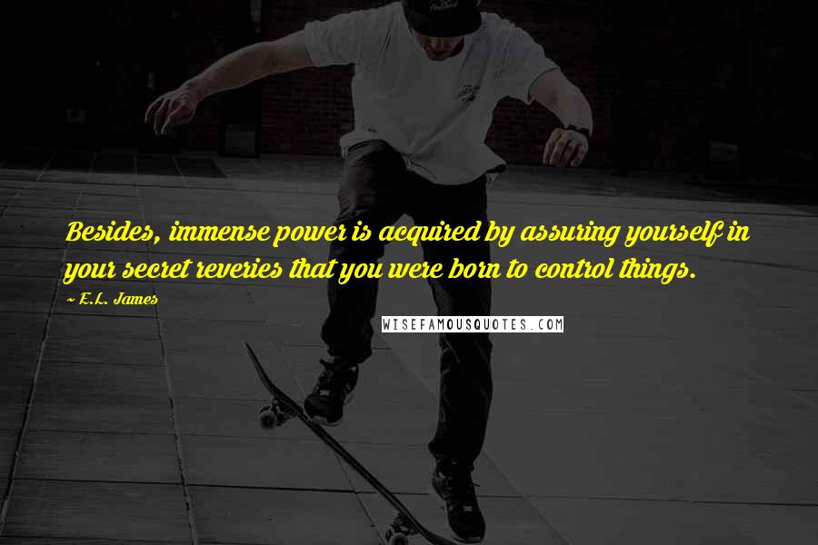 E.L. James Quotes: Besides, immense power is acquired by assuring yourself in your secret reveries that you were born to control things.