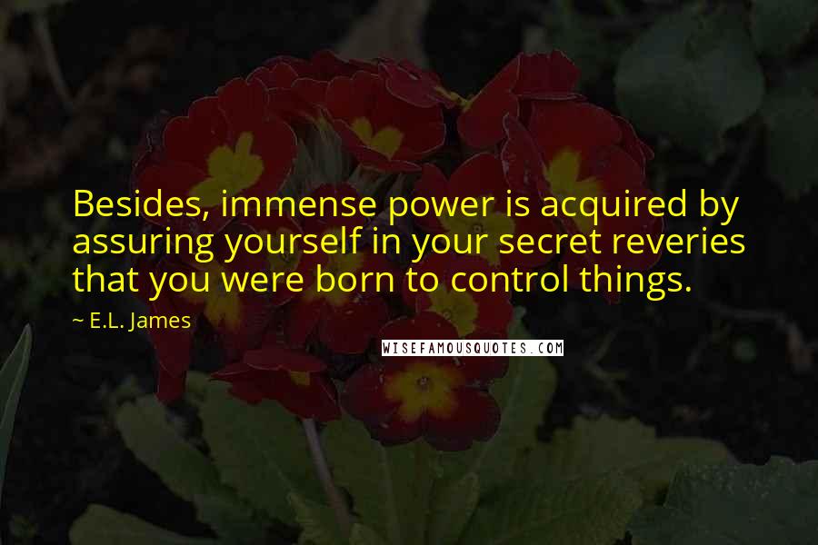 E.L. James Quotes: Besides, immense power is acquired by assuring yourself in your secret reveries that you were born to control things.