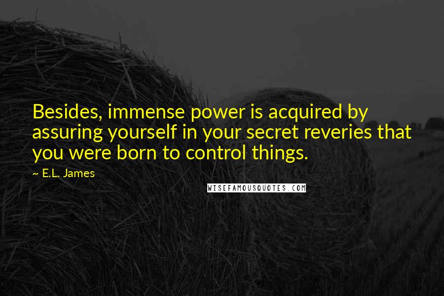 E.L. James Quotes: Besides, immense power is acquired by assuring yourself in your secret reveries that you were born to control things.