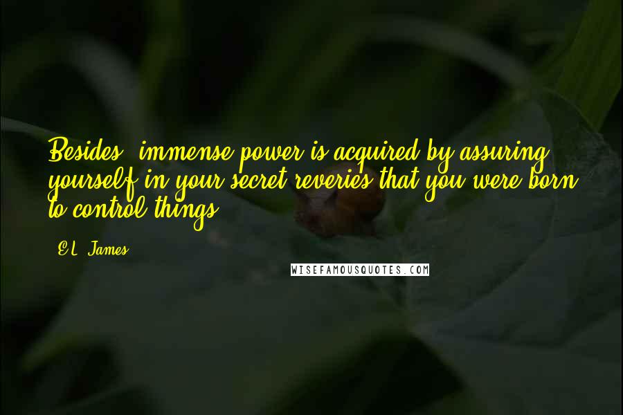 E.L. James Quotes: Besides, immense power is acquired by assuring yourself in your secret reveries that you were born to control things.