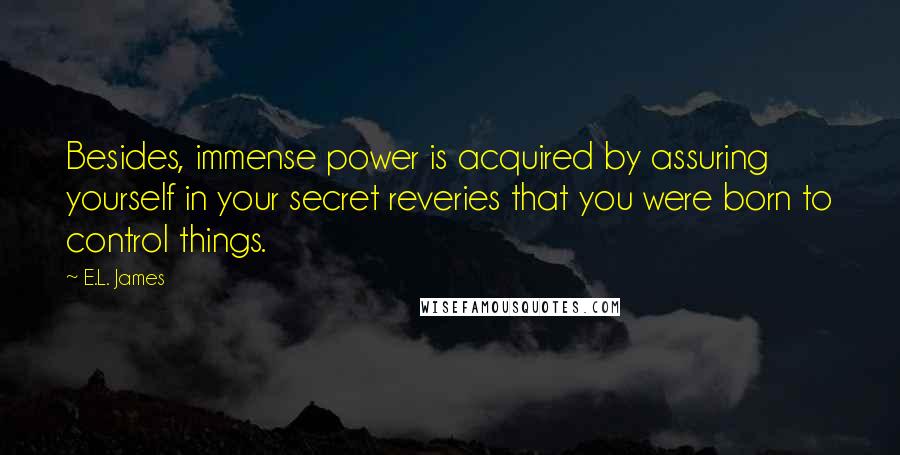 E.L. James Quotes: Besides, immense power is acquired by assuring yourself in your secret reveries that you were born to control things.