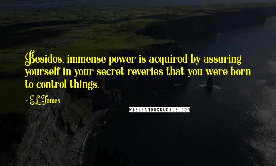 E.L. James Quotes: Besides, immense power is acquired by assuring yourself in your secret reveries that you were born to control things.