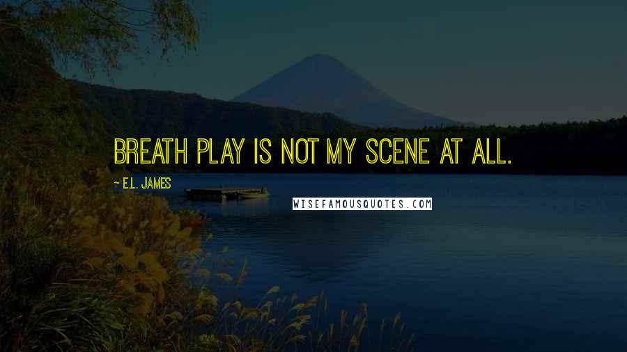 E.L. James Quotes: Breath play is not my scene at all.