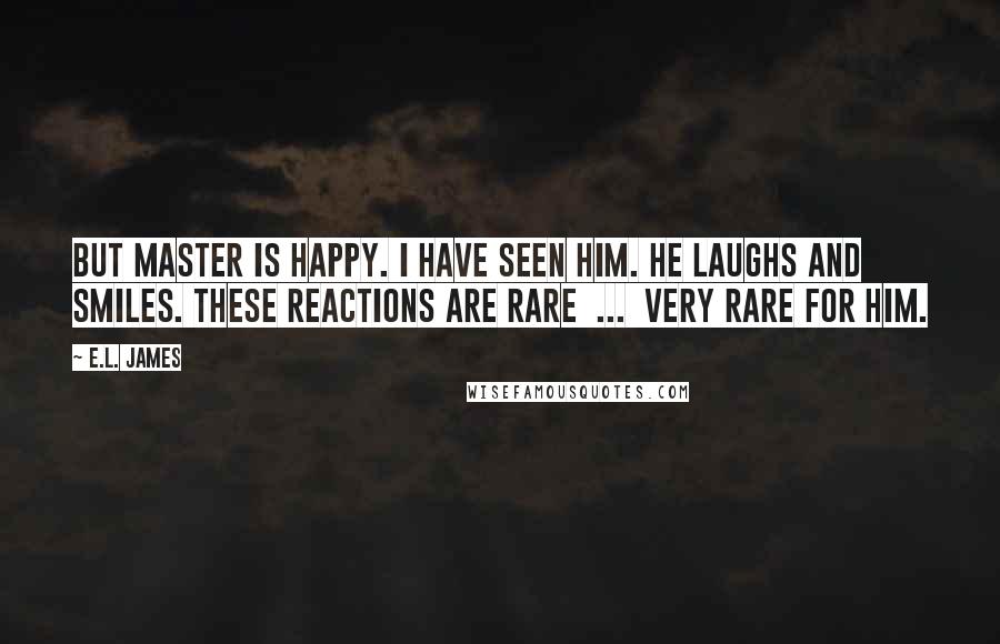 E.L. James Quotes: But Master is happy. I have seen him. He laughs and smiles. These reactions are rare  ...  very rare for him.