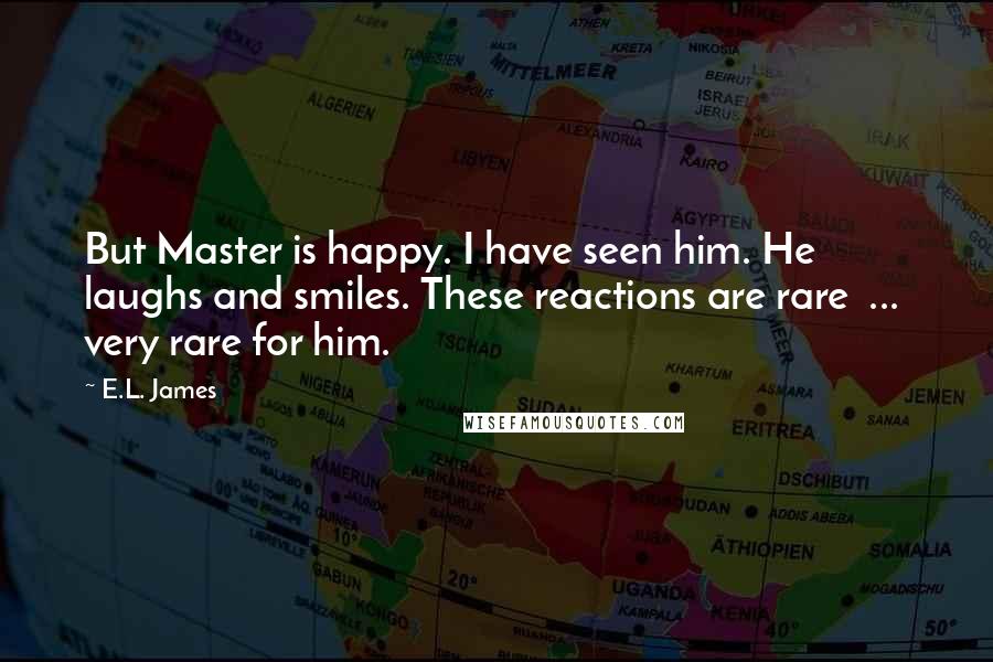 E.L. James Quotes: But Master is happy. I have seen him. He laughs and smiles. These reactions are rare  ...  very rare for him.