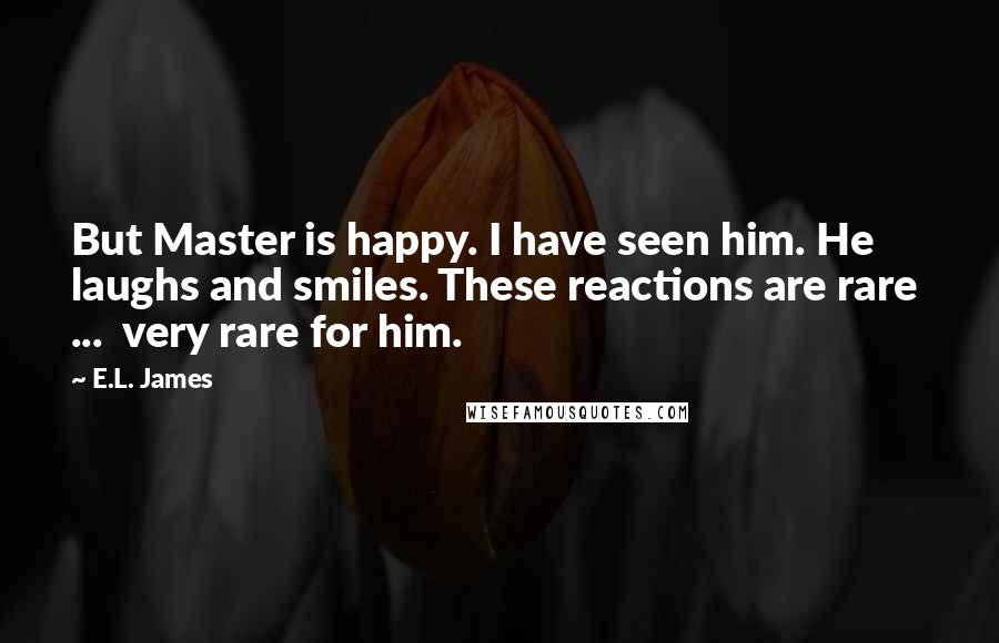 E.L. James Quotes: But Master is happy. I have seen him. He laughs and smiles. These reactions are rare  ...  very rare for him.