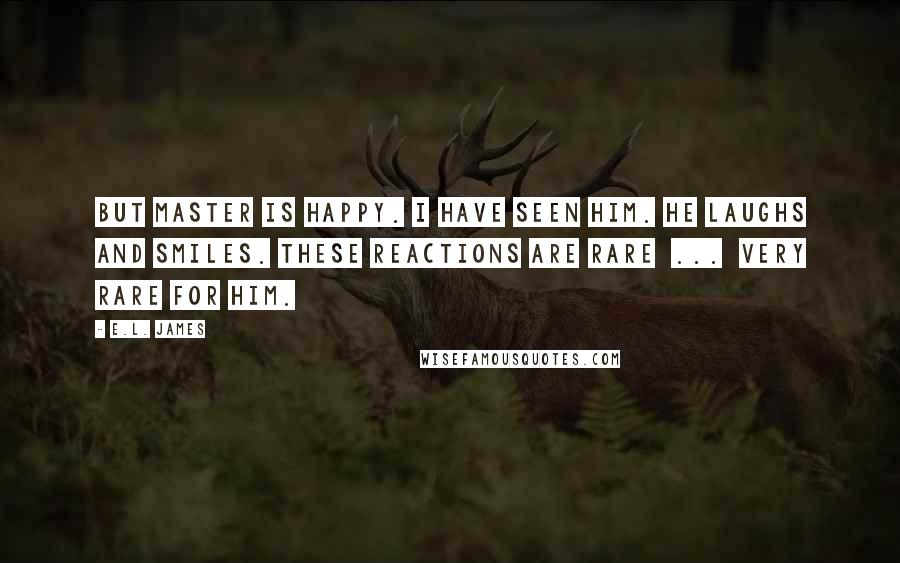 E.L. James Quotes: But Master is happy. I have seen him. He laughs and smiles. These reactions are rare  ...  very rare for him.