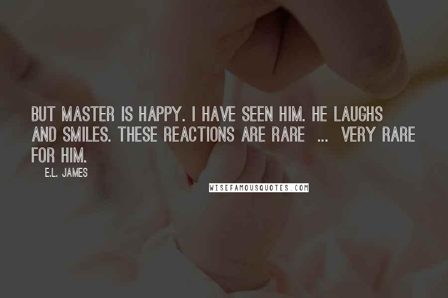 E.L. James Quotes: But Master is happy. I have seen him. He laughs and smiles. These reactions are rare  ...  very rare for him.