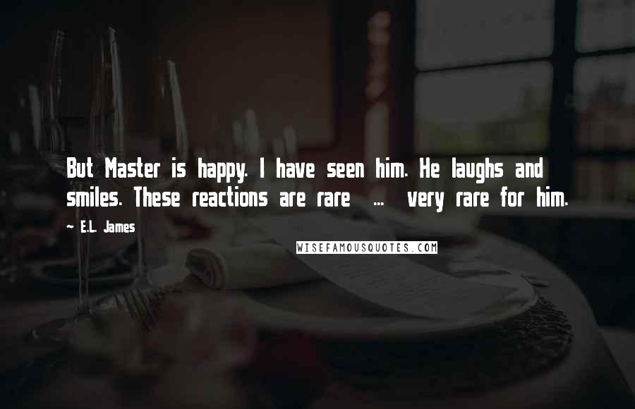 E.L. James Quotes: But Master is happy. I have seen him. He laughs and smiles. These reactions are rare  ...  very rare for him.