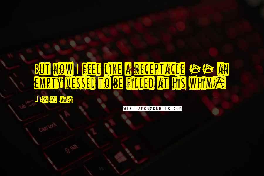 E.L. James Quotes: But now I feel like a receptacle -- an empty vessel to be filled at his whim.