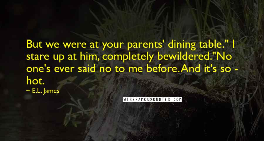 E.L. James Quotes: But we were at your parents' dining table." I stare up at him, completely bewildered."No one's ever said no to me before. And it's so - hot.