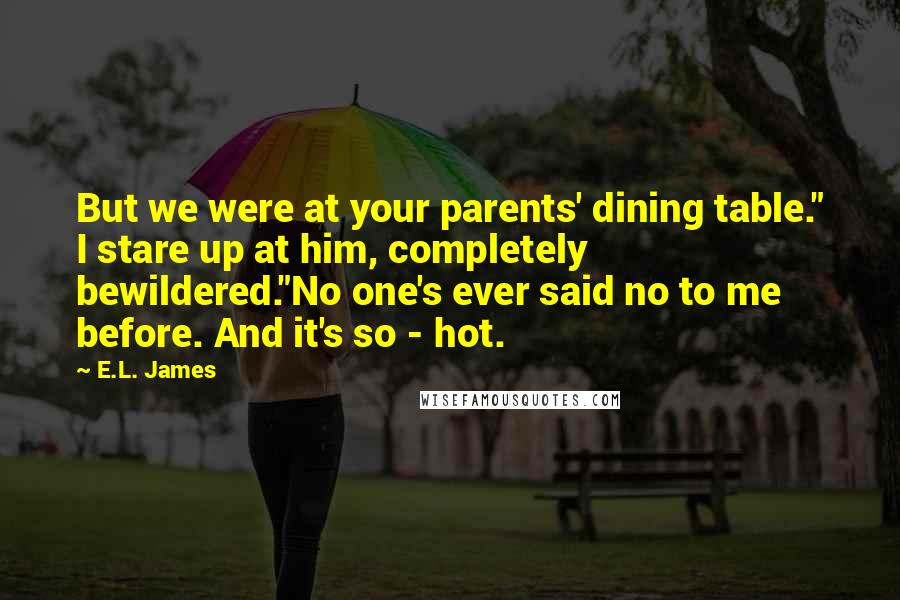 E.L. James Quotes: But we were at your parents' dining table." I stare up at him, completely bewildered."No one's ever said no to me before. And it's so - hot.