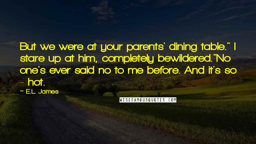 E.L. James Quotes: But we were at your parents' dining table." I stare up at him, completely bewildered."No one's ever said no to me before. And it's so - hot.