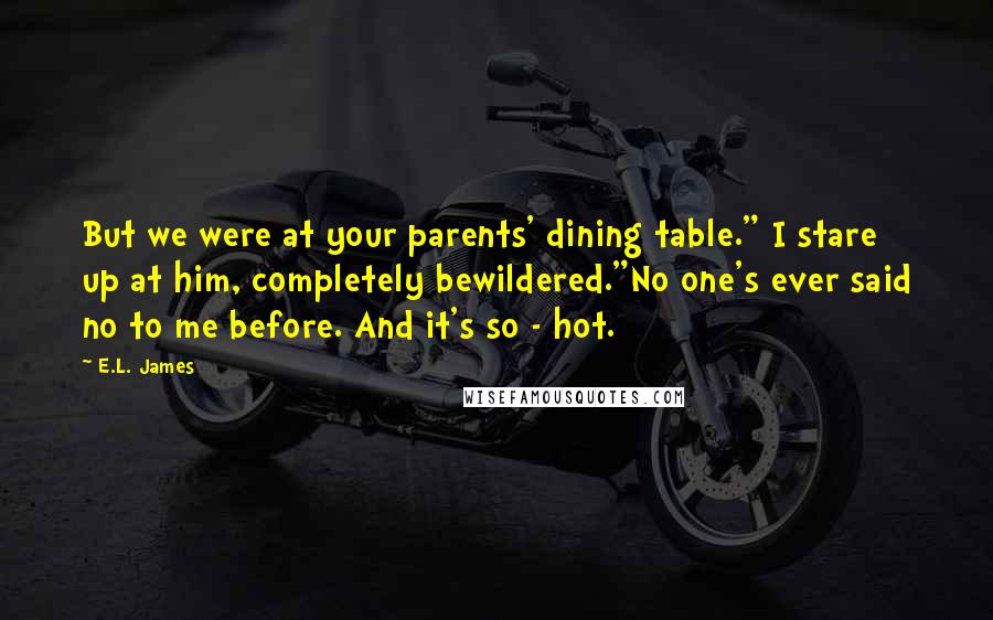 E.L. James Quotes: But we were at your parents' dining table." I stare up at him, completely bewildered."No one's ever said no to me before. And it's so - hot.