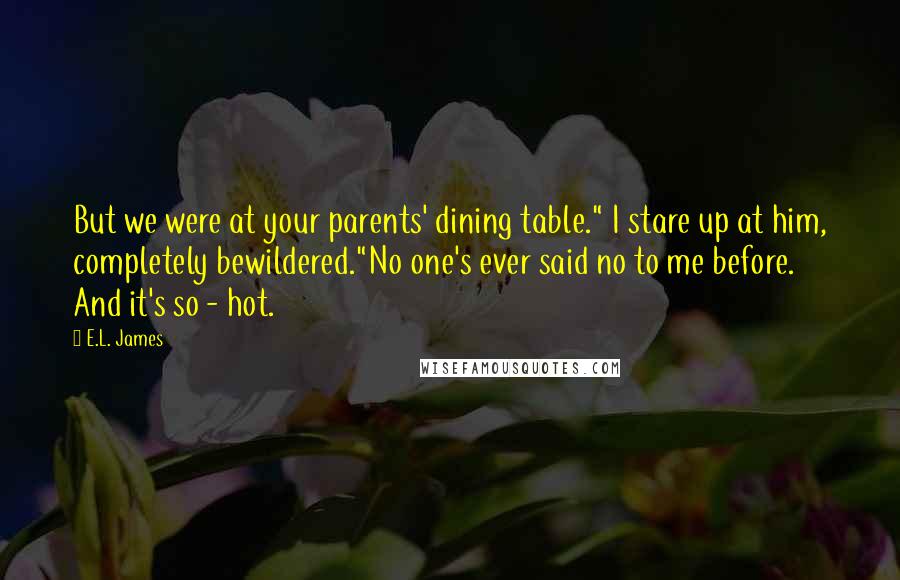 E.L. James Quotes: But we were at your parents' dining table." I stare up at him, completely bewildered."No one's ever said no to me before. And it's so - hot.