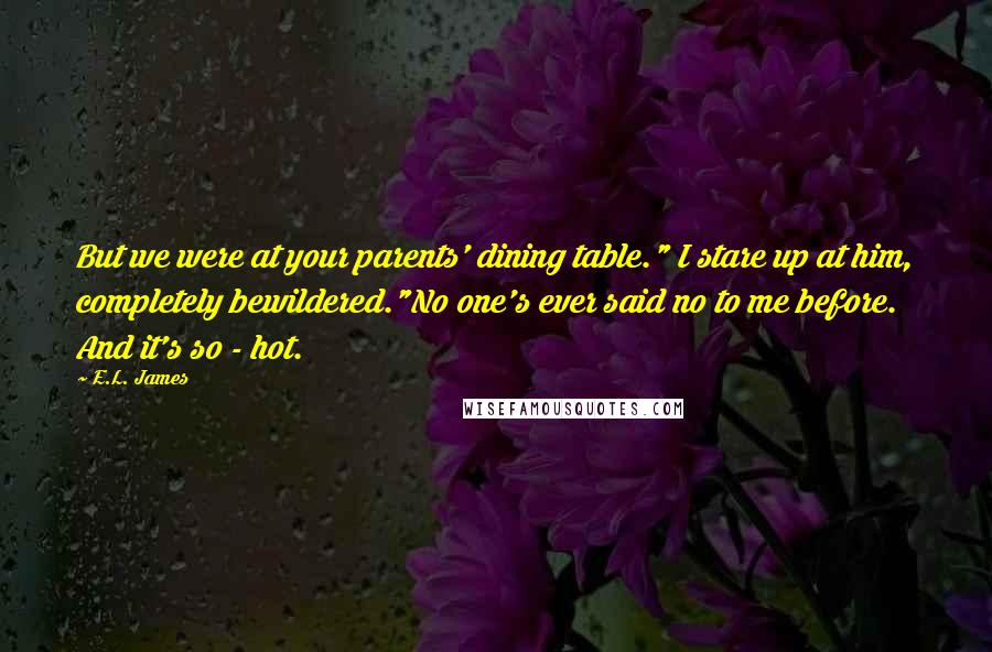 E.L. James Quotes: But we were at your parents' dining table." I stare up at him, completely bewildered."No one's ever said no to me before. And it's so - hot.