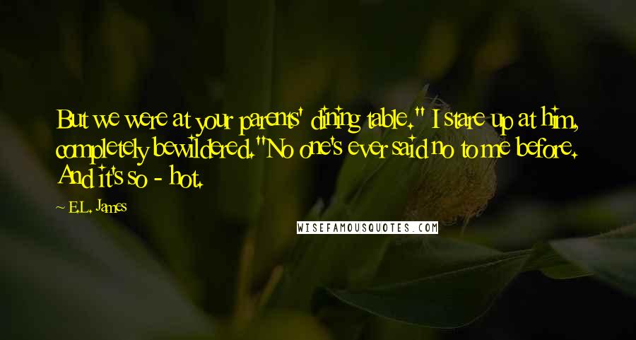 E.L. James Quotes: But we were at your parents' dining table." I stare up at him, completely bewildered."No one's ever said no to me before. And it's so - hot.