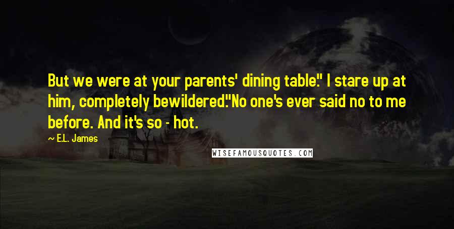 E.L. James Quotes: But we were at your parents' dining table." I stare up at him, completely bewildered."No one's ever said no to me before. And it's so - hot.