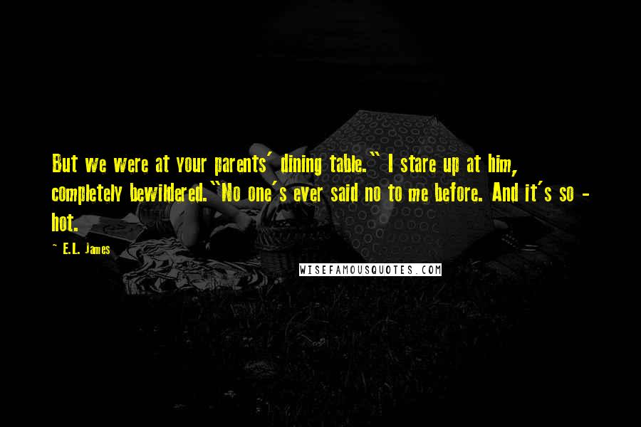 E.L. James Quotes: But we were at your parents' dining table." I stare up at him, completely bewildered."No one's ever said no to me before. And it's so - hot.