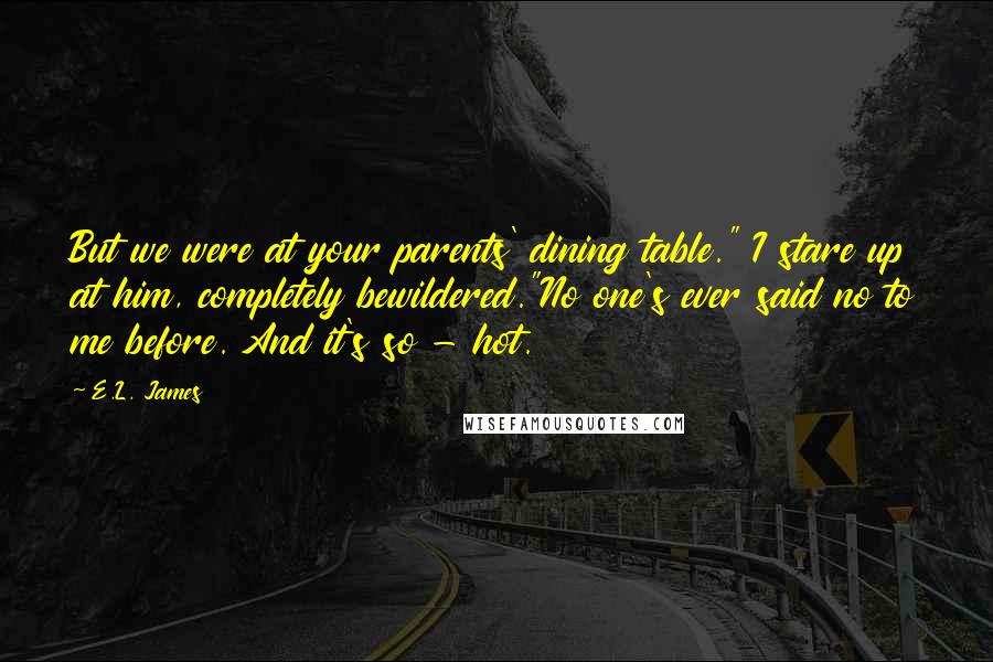 E.L. James Quotes: But we were at your parents' dining table." I stare up at him, completely bewildered."No one's ever said no to me before. And it's so - hot.