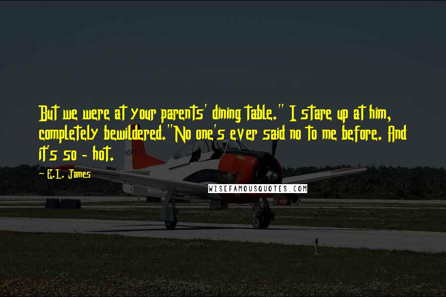 E.L. James Quotes: But we were at your parents' dining table." I stare up at him, completely bewildered."No one's ever said no to me before. And it's so - hot.