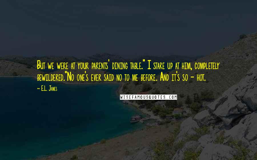 E.L. James Quotes: But we were at your parents' dining table." I stare up at him, completely bewildered."No one's ever said no to me before. And it's so - hot.