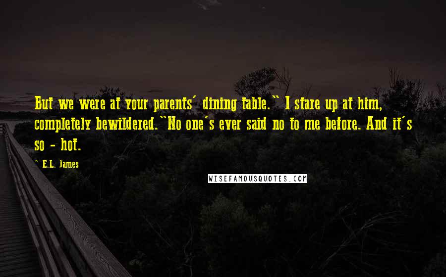 E.L. James Quotes: But we were at your parents' dining table." I stare up at him, completely bewildered."No one's ever said no to me before. And it's so - hot.