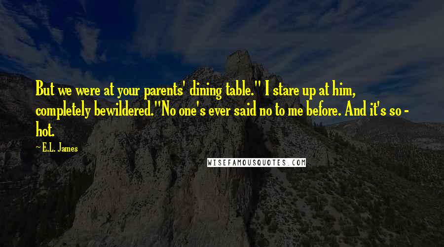 E.L. James Quotes: But we were at your parents' dining table." I stare up at him, completely bewildered."No one's ever said no to me before. And it's so - hot.