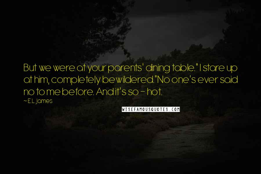 E.L. James Quotes: But we were at your parents' dining table." I stare up at him, completely bewildered."No one's ever said no to me before. And it's so - hot.