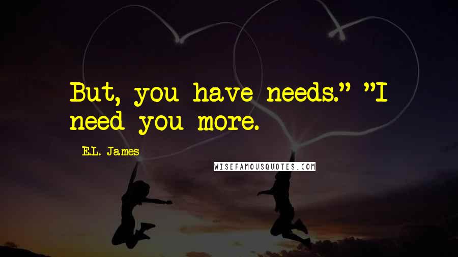 E.L. James Quotes: But, you have needs." "I need you more.