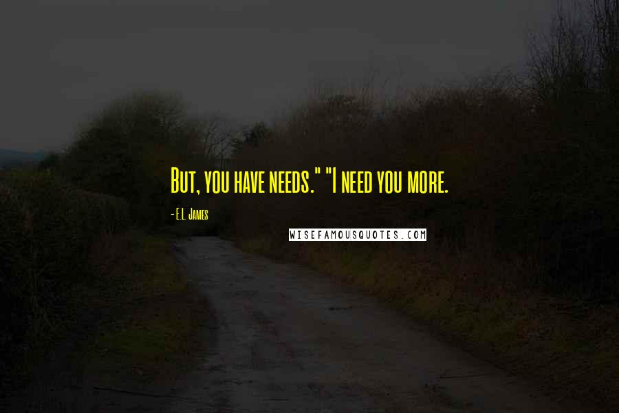 E.L. James Quotes: But, you have needs." "I need you more.