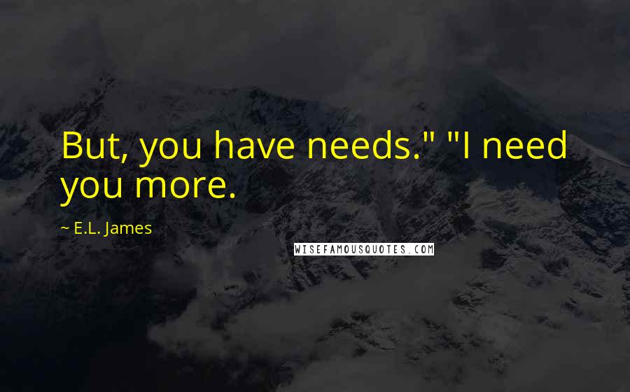 E.L. James Quotes: But, you have needs." "I need you more.