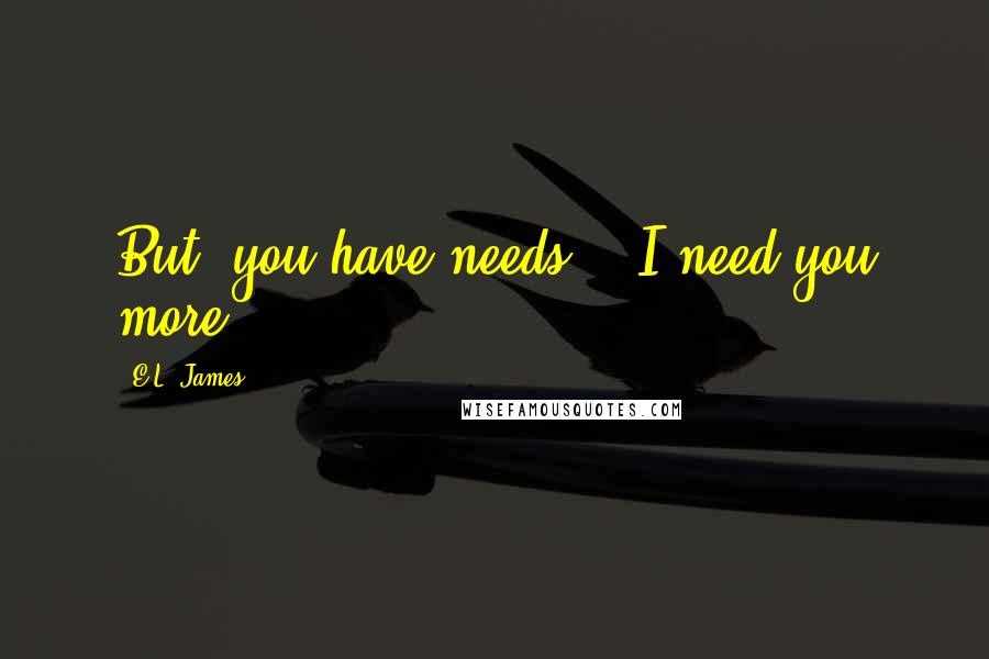 E.L. James Quotes: But, you have needs." "I need you more.